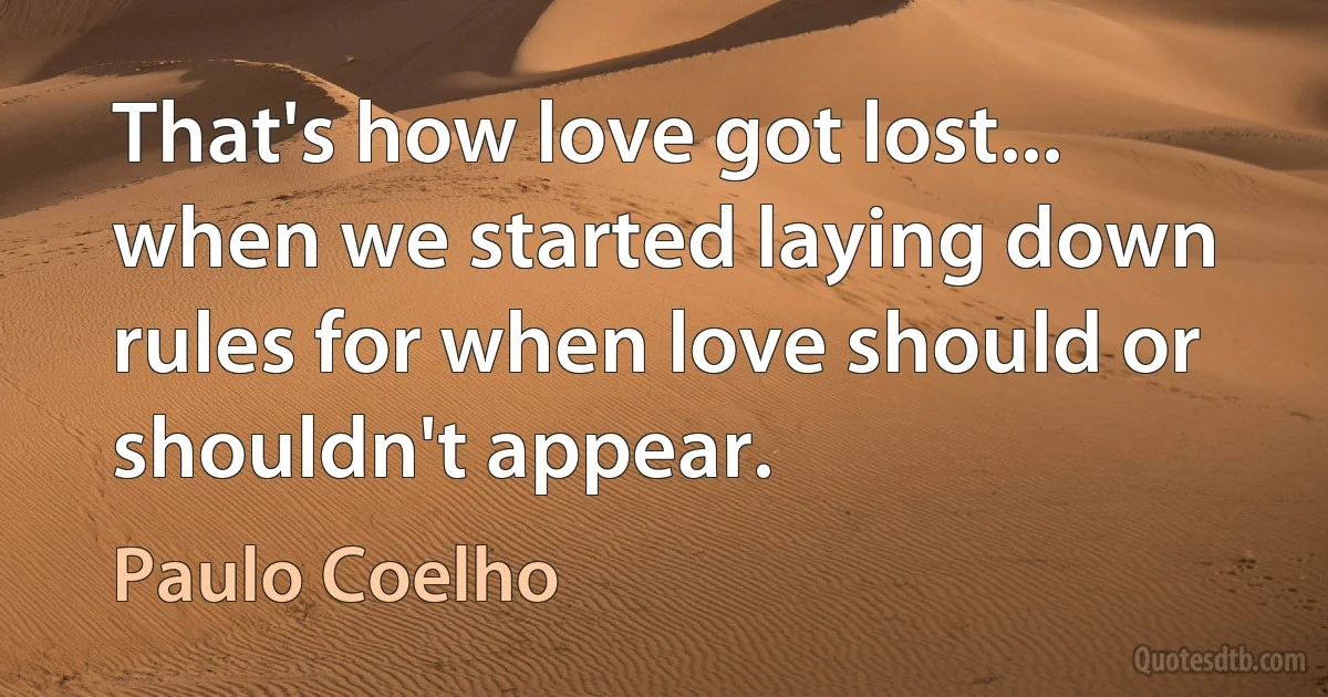 That's how love got lost... when we started laying down rules for when love should or shouldn't appear. (Paulo Coelho)