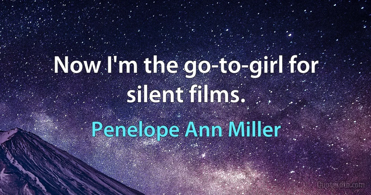 Now I'm the go-to-girl for silent films. (Penelope Ann Miller)