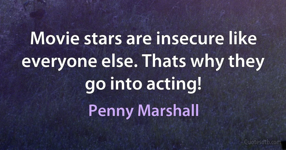 Movie stars are insecure like everyone else. Thats why they go into acting! (Penny Marshall)