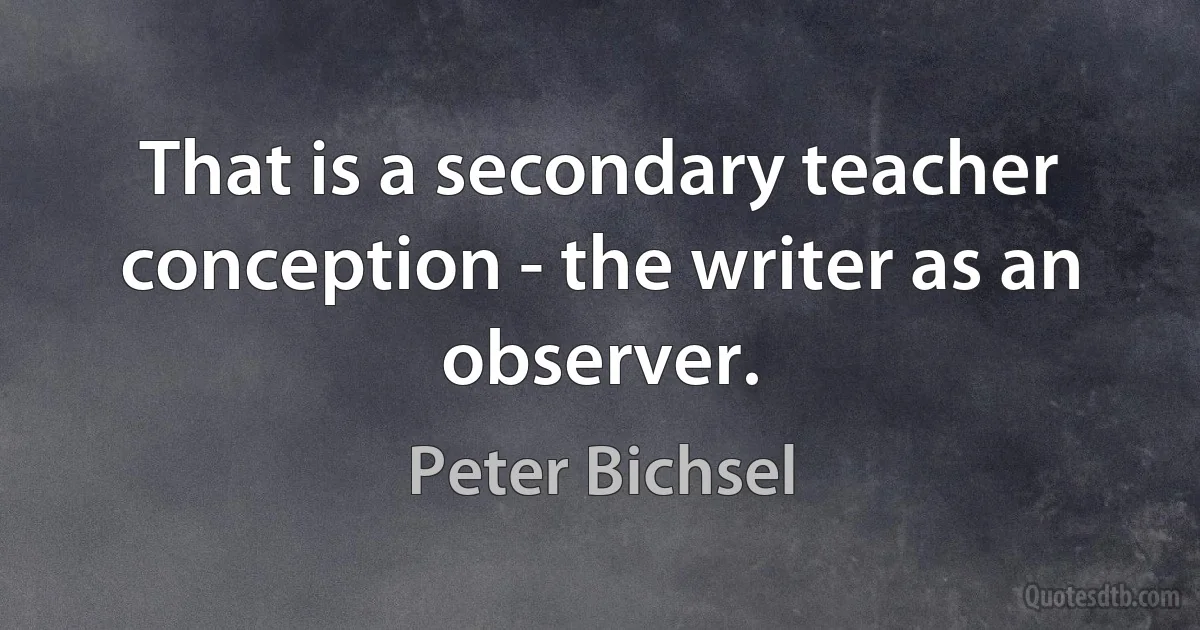 That is a secondary teacher conception - the writer as an observer. (Peter Bichsel)