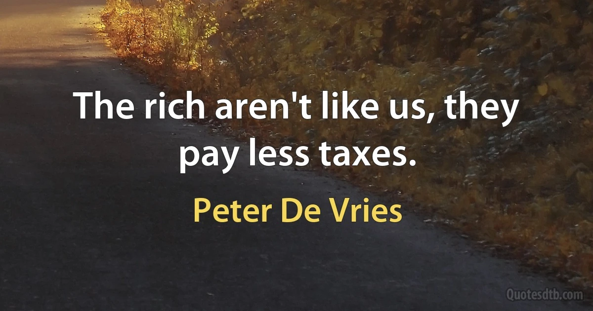 The rich aren't like us, they pay less taxes. (Peter De Vries)