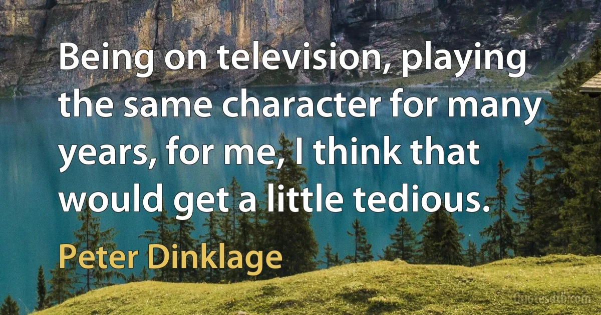 Being on television, playing the same character for many years, for me, I think that would get a little tedious. (Peter Dinklage)