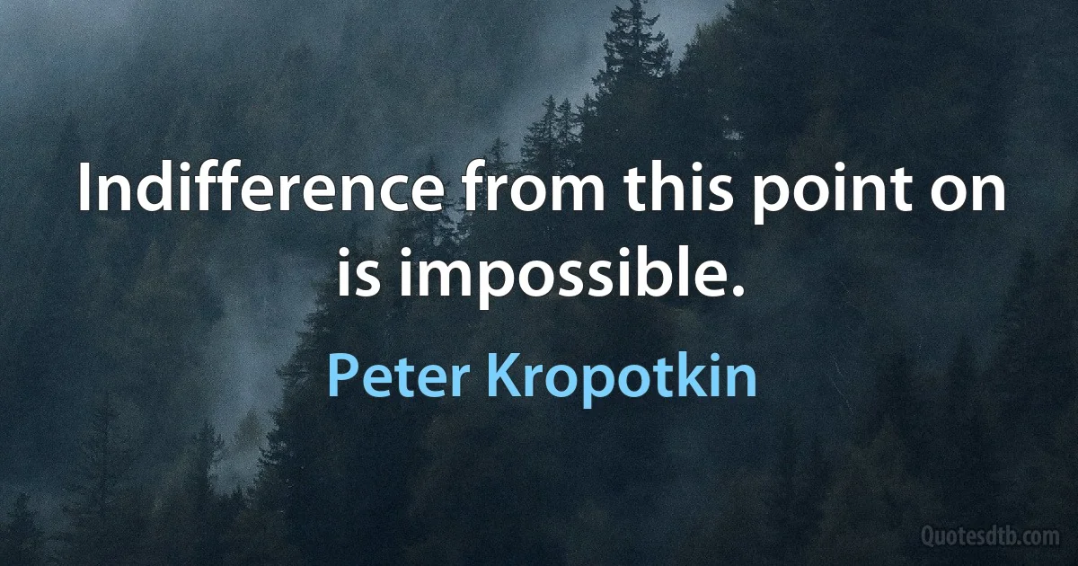 Indifference from this point on is impossible. (Peter Kropotkin)