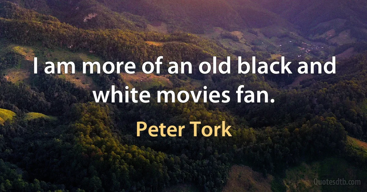 I am more of an old black and white movies fan. (Peter Tork)