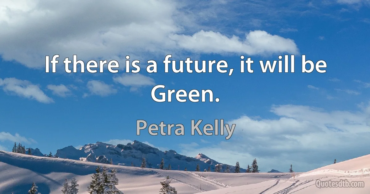 If there is a future, it will be Green. (Petra Kelly)