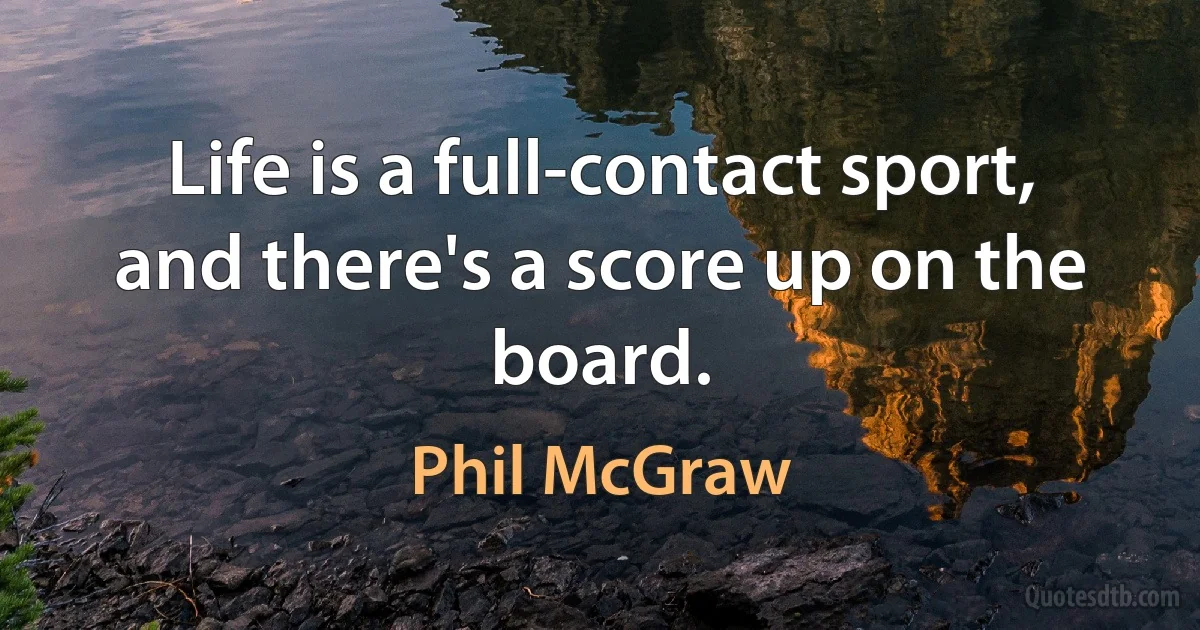 Life is a full-contact sport, and there's a score up on the board. (Phil McGraw)