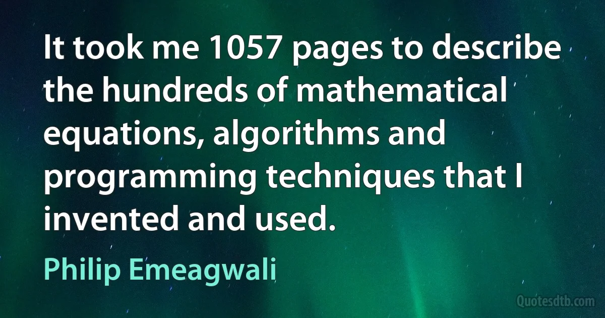 It took me 1057 pages to describe the hundreds of mathematical equations, algorithms and programming techniques that I invented and used. (Philip Emeagwali)