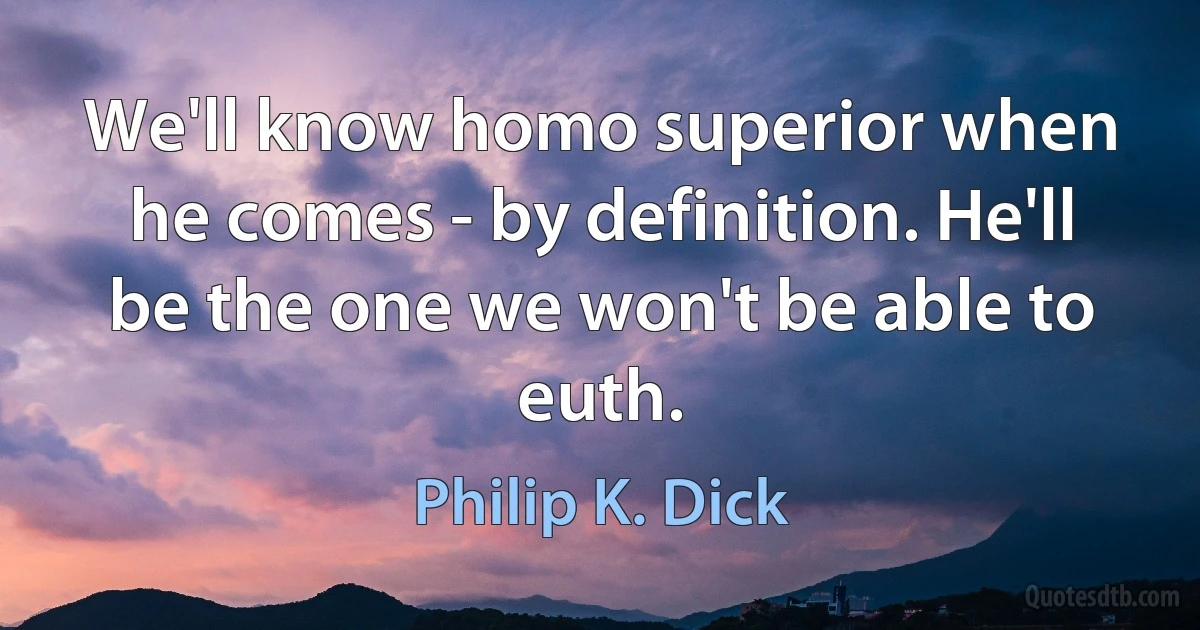 We'll know homo superior when he comes - by definition. He'll be the one we won't be able to euth. (Philip K. Dick)