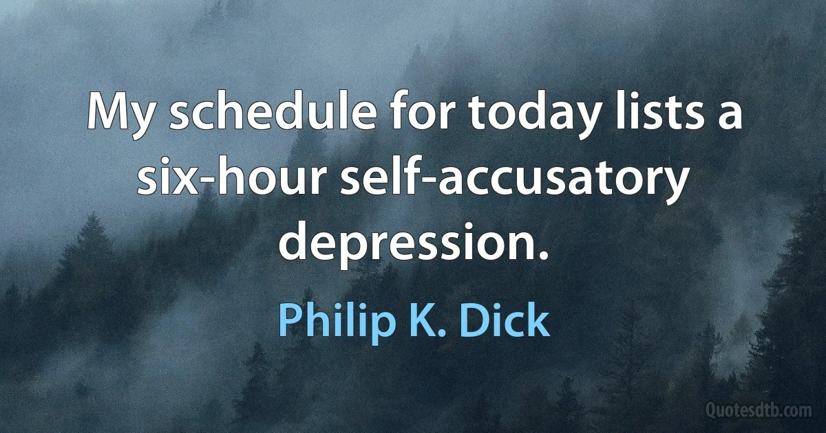 My schedule for today lists a six-hour self-accusatory depression. (Philip K. Dick)