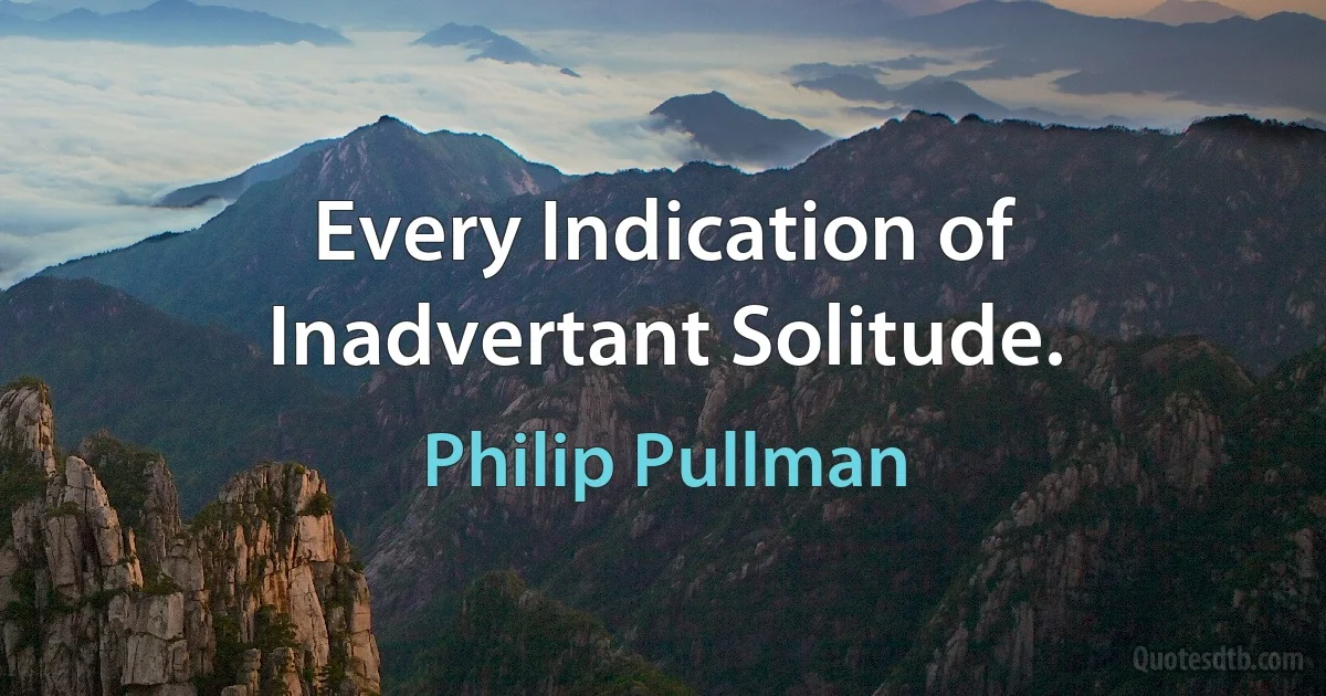 Every Indication of Inadvertant Solitude. (Philip Pullman)