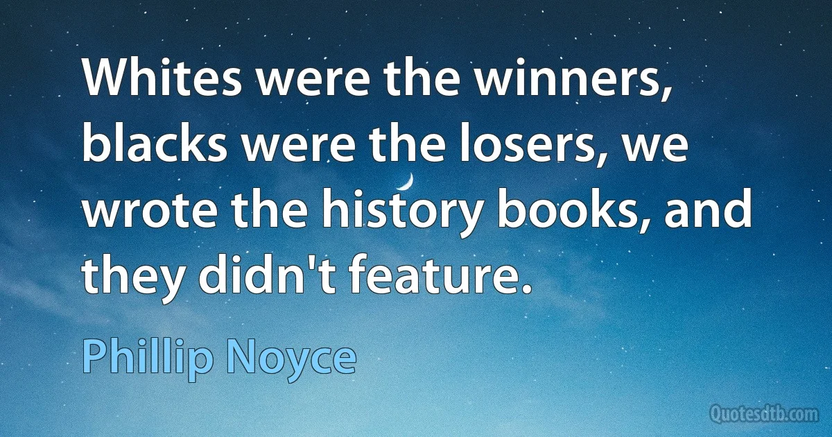 Whites were the winners, blacks were the losers, we wrote the history books, and they didn't feature. (Phillip Noyce)