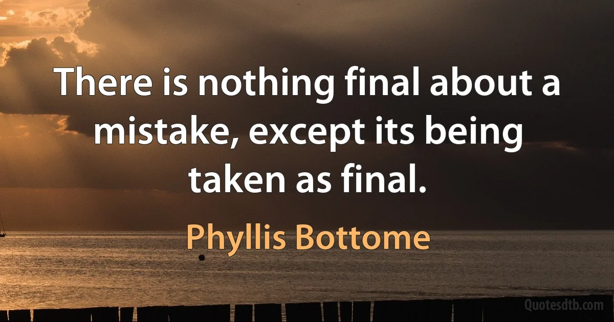 There is nothing final about a mistake, except its being taken as final. (Phyllis Bottome)