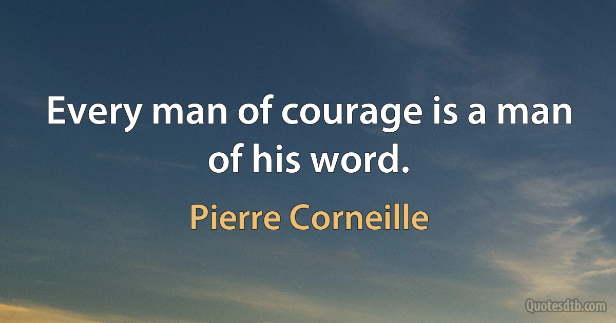 Every man of courage is a man of his word. (Pierre Corneille)