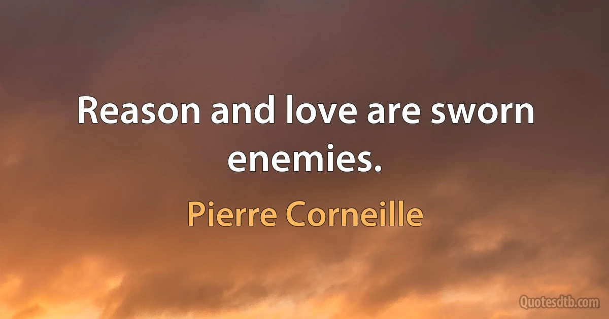 Reason and love are sworn enemies. (Pierre Corneille)