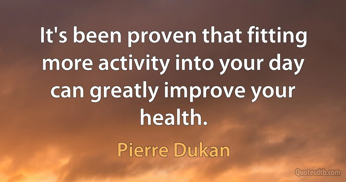 It's been proven that fitting more activity into your day can greatly improve your health. (Pierre Dukan)