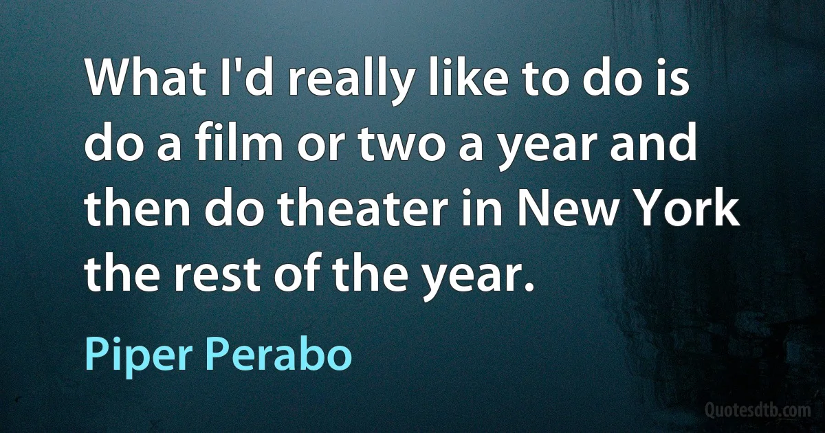 What I'd really like to do is do a film or two a year and then do theater in New York the rest of the year. (Piper Perabo)