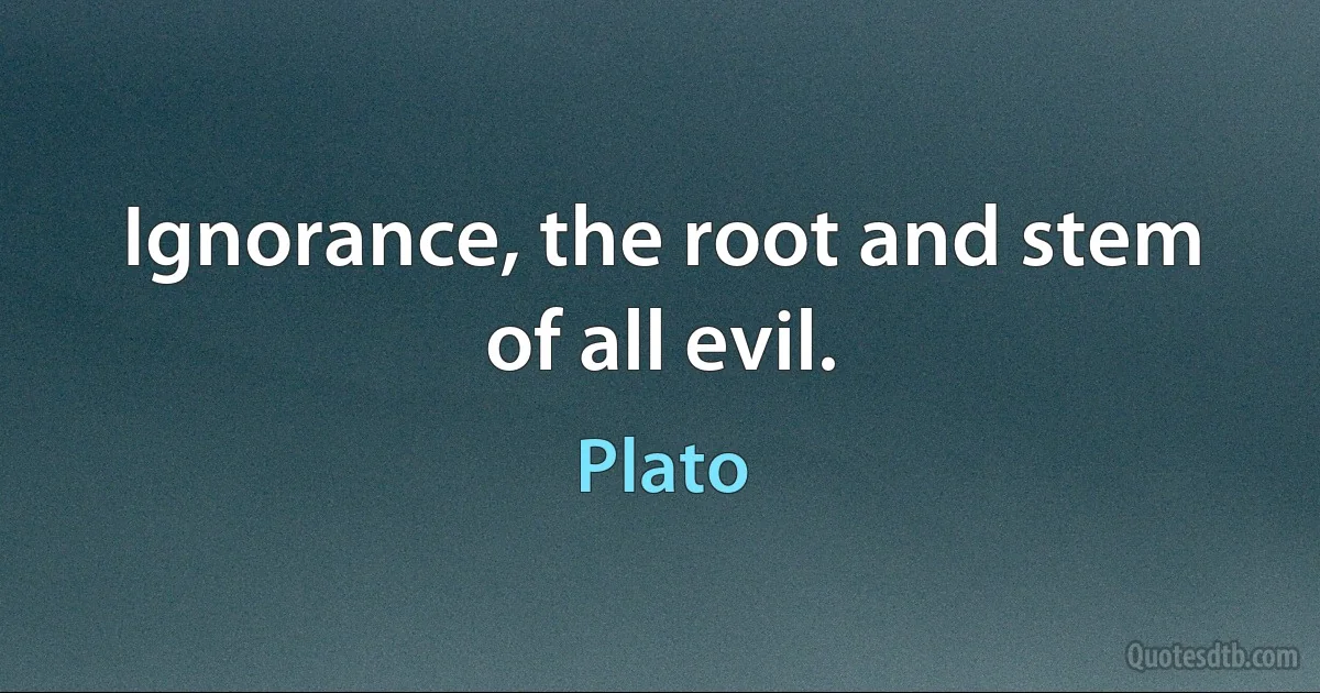 Ignorance, the root and stem of all evil. (Plato)