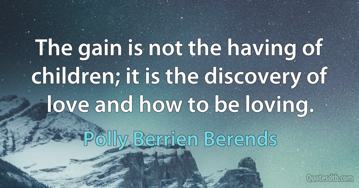 The gain is not the having of children; it is the discovery of love and how to be loving. (Polly Berrien Berends)