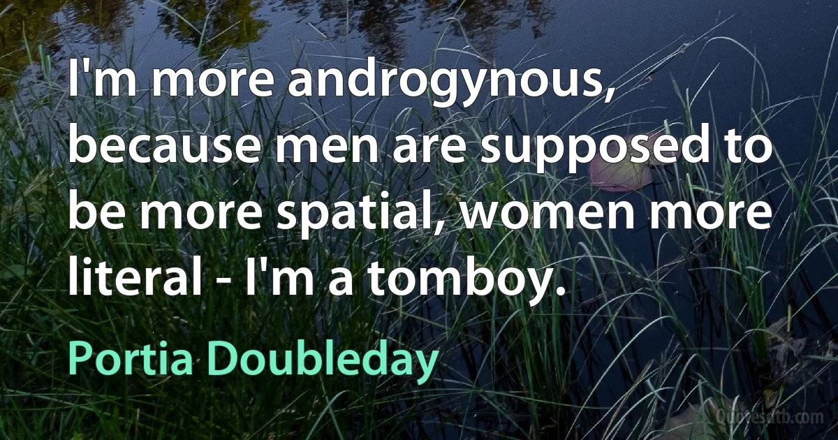 I'm more androgynous, because men are supposed to be more spatial, women more literal - I'm a tomboy. (Portia Doubleday)