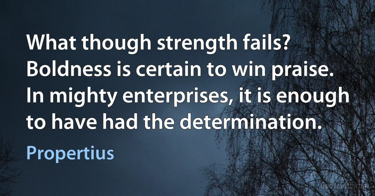 What though strength fails? Boldness is certain to win praise. In mighty enterprises, it is enough to have had the determination. (Propertius)