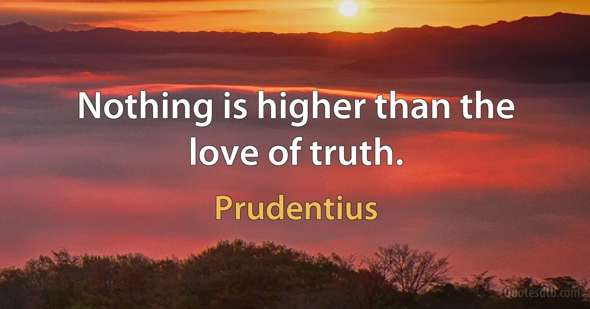 Nothing is higher than the love of truth. (Prudentius)