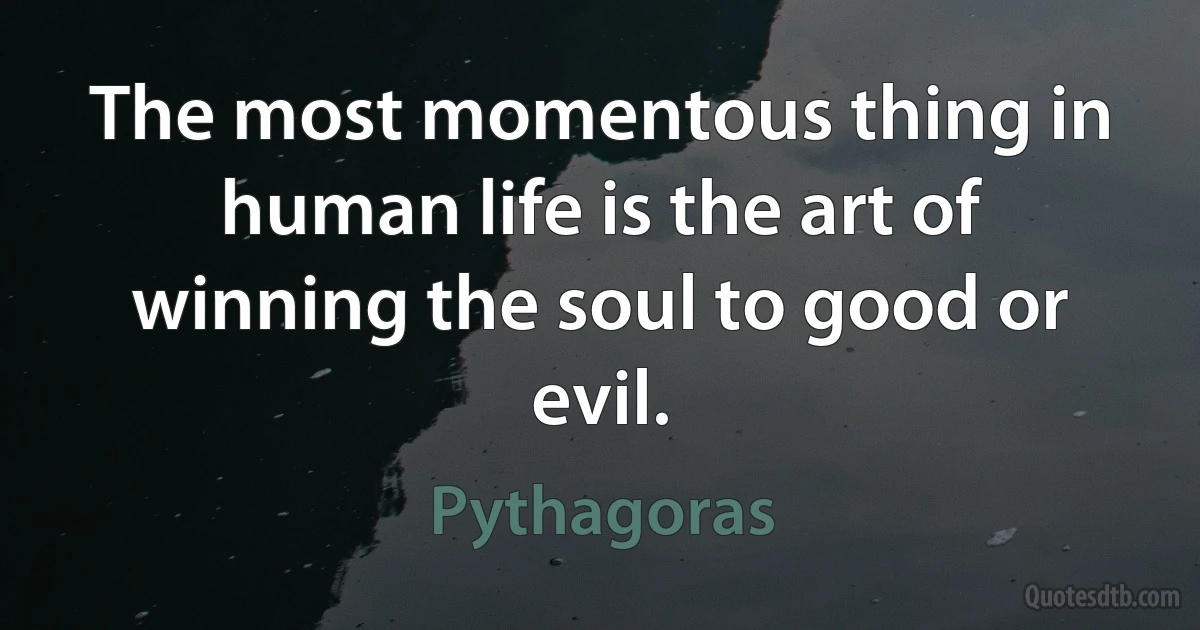 The most momentous thing in human life is the art of winning the soul to good or evil. (Pythagoras)