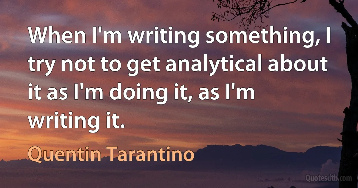 When I'm writing something, I try not to get analytical about it as I'm doing it, as I'm writing it. (Quentin Tarantino)