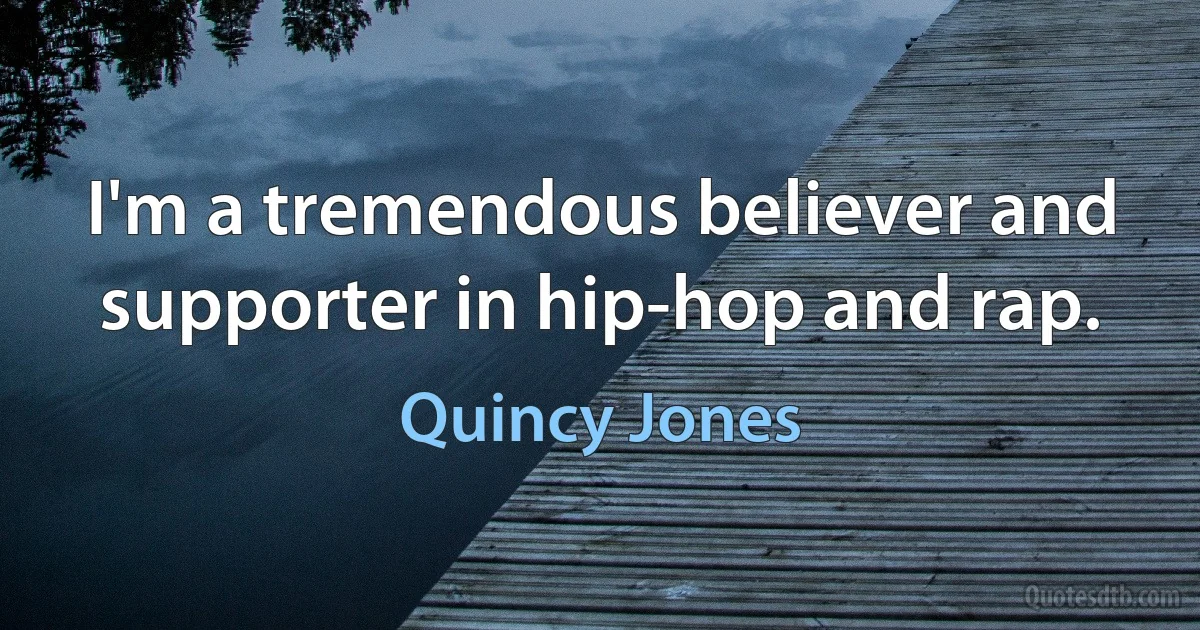 I'm a tremendous believer and supporter in hip-hop and rap. (Quincy Jones)