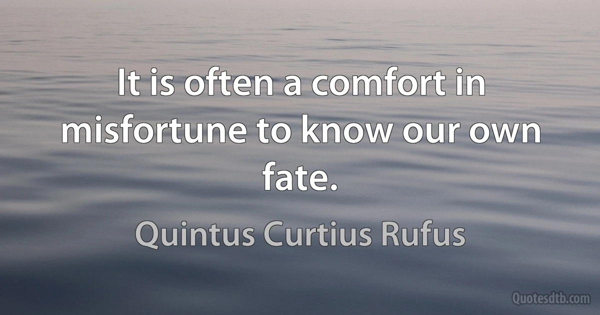 It is often a comfort in misfortune to know our own fate. (Quintus Curtius Rufus)