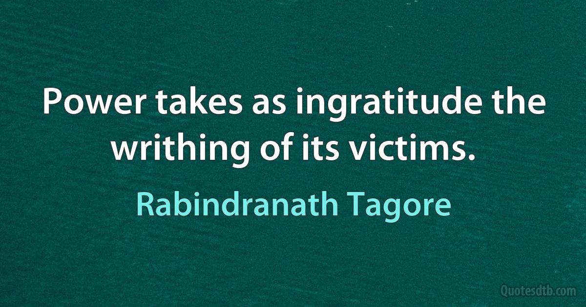 Power takes as ingratitude the writhing of its victims. (Rabindranath Tagore)