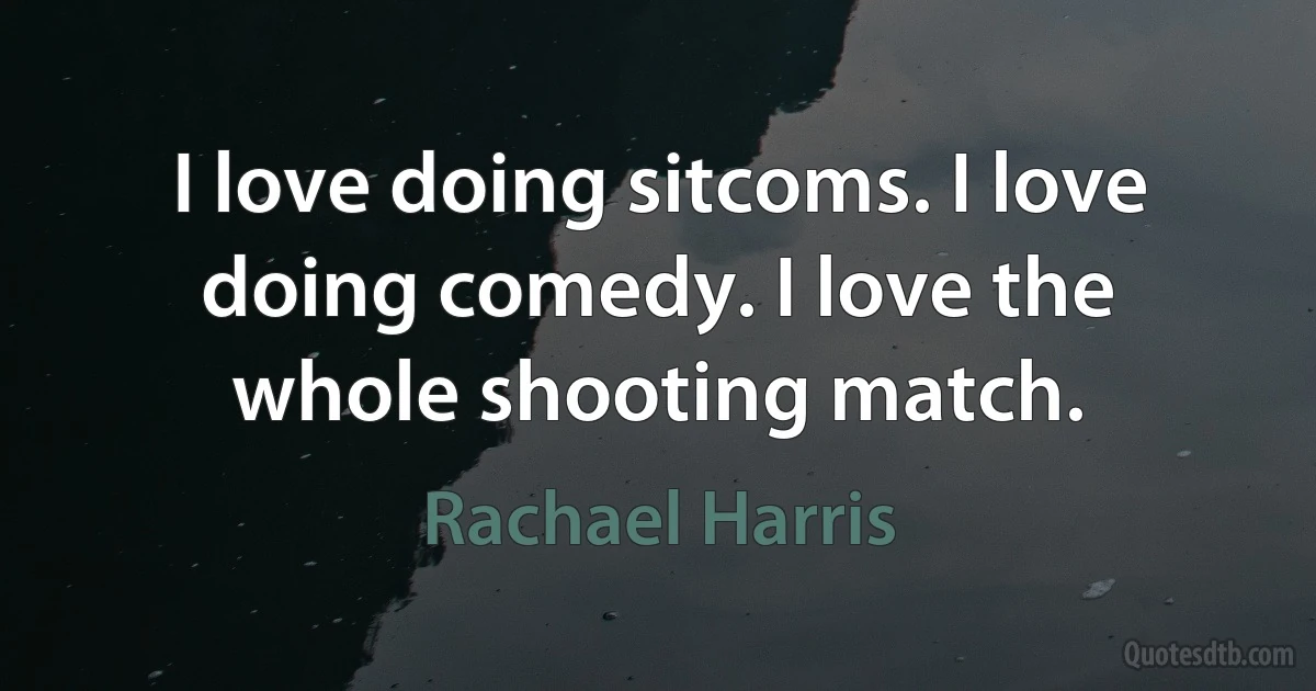 I love doing sitcoms. I love doing comedy. I love the whole shooting match. (Rachael Harris)