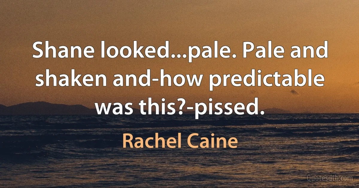 Shane looked...pale. Pale and shaken and-how predictable was this?-pissed. (Rachel Caine)