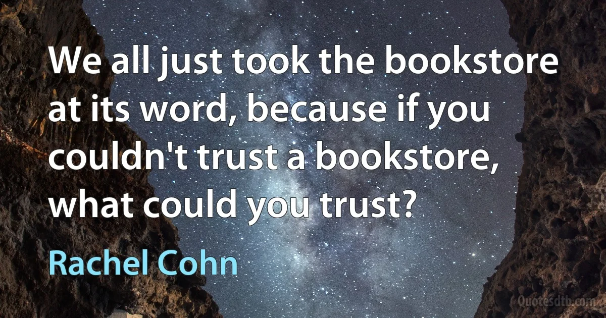 We all just took the bookstore at its word, because if you couldn't trust a bookstore, what could you trust? (Rachel Cohn)