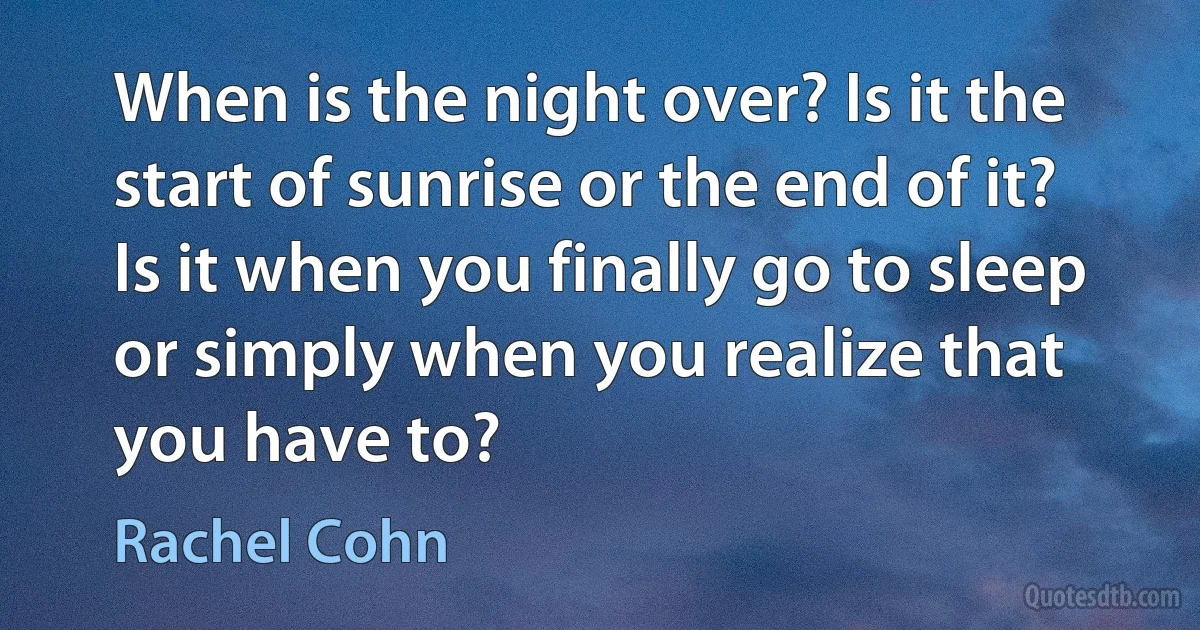 When is the night over? Is it the start of sunrise or the end of it? Is it when you finally go to sleep or simply when you realize that you have to? (Rachel Cohn)