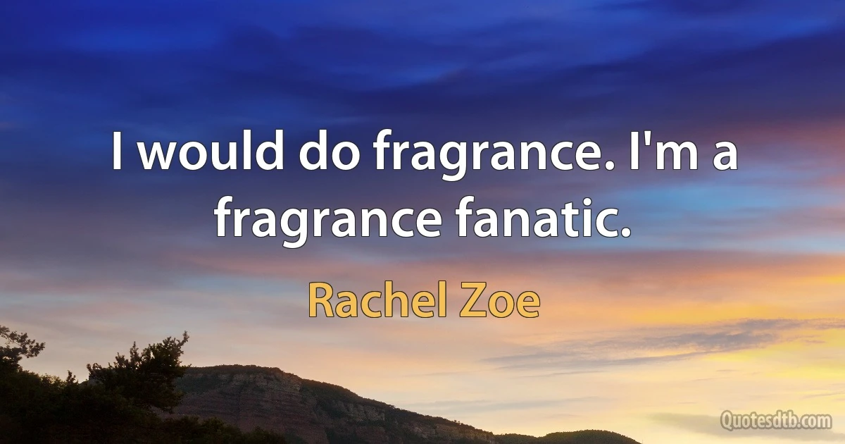 I would do fragrance. I'm a fragrance fanatic. (Rachel Zoe)