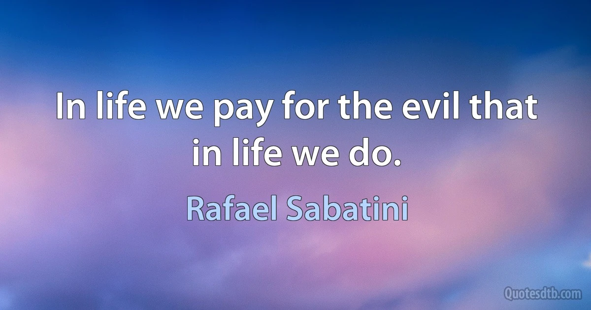 In life we pay for the evil that in life we do. (Rafael Sabatini)