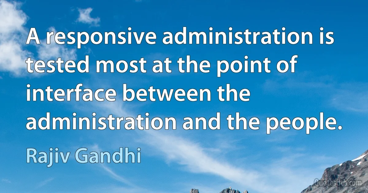 A responsive administration is tested most at the point of interface between the administration and the people. (Rajiv Gandhi)