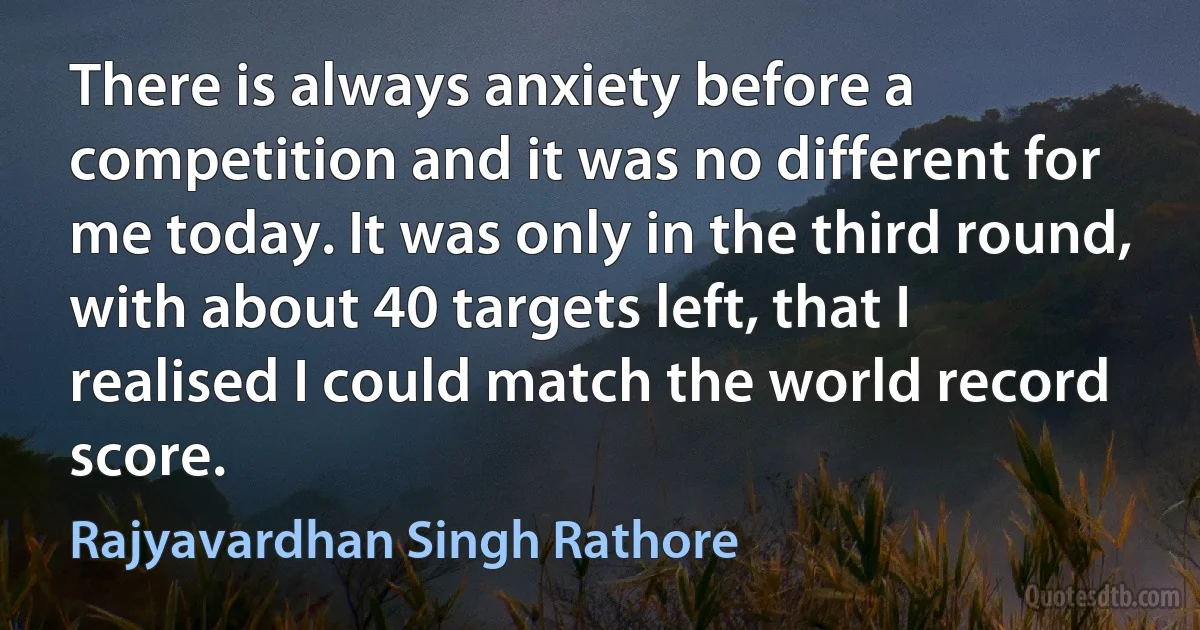 There is always anxiety before a competition and it was no different for me today. It was only in the third round, with about 40 targets left, that I realised I could match the world record score. (Rajyavardhan Singh Rathore)