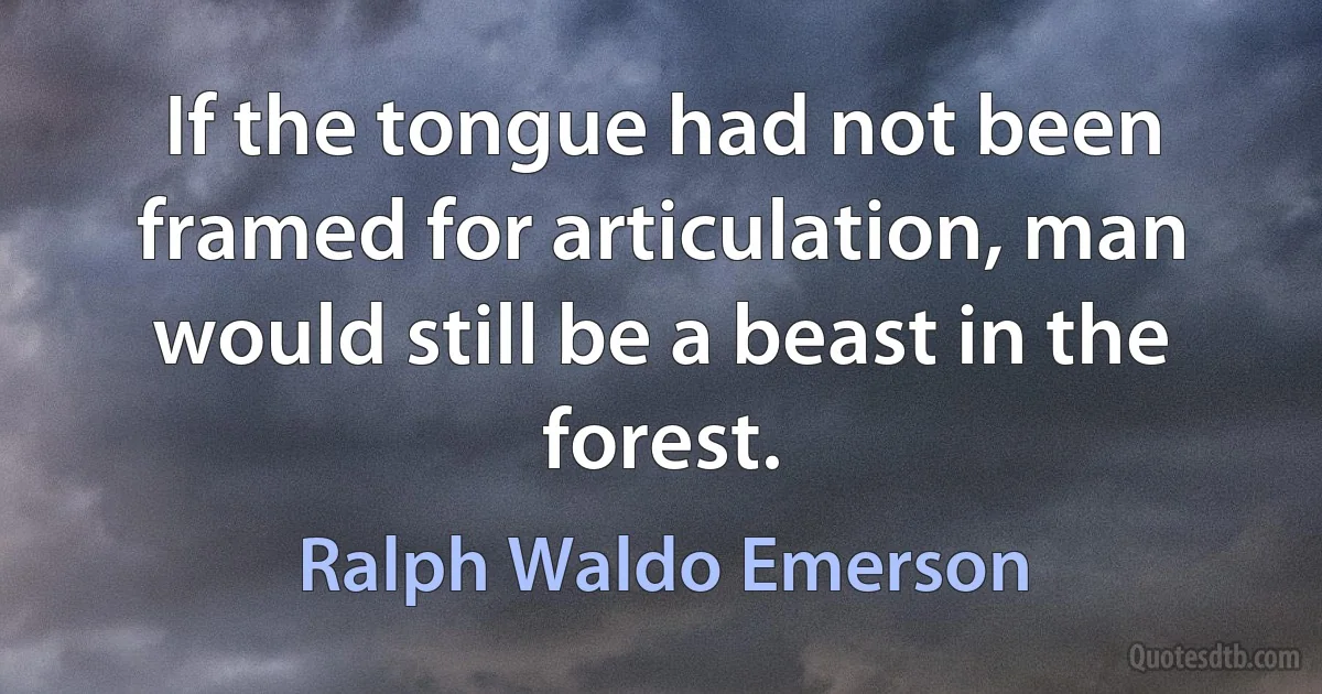 If the tongue had not been framed for articulation, man would still be a beast in the forest. (Ralph Waldo Emerson)