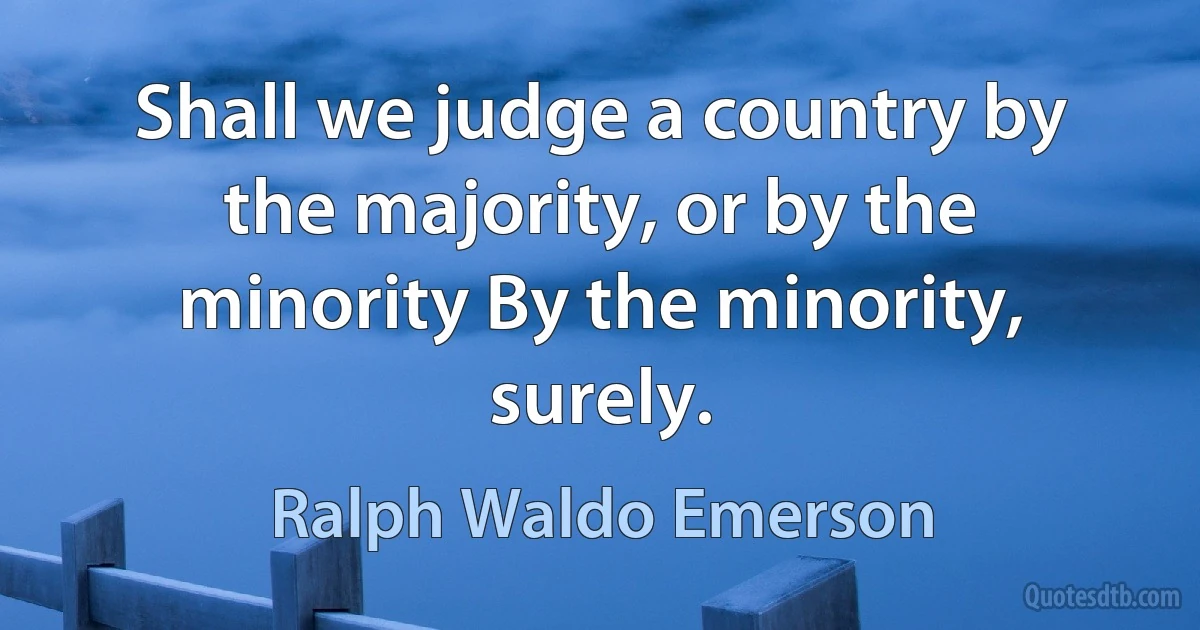 Shall we judge a country by the majority, or by the minority By the minority, surely. (Ralph Waldo Emerson)