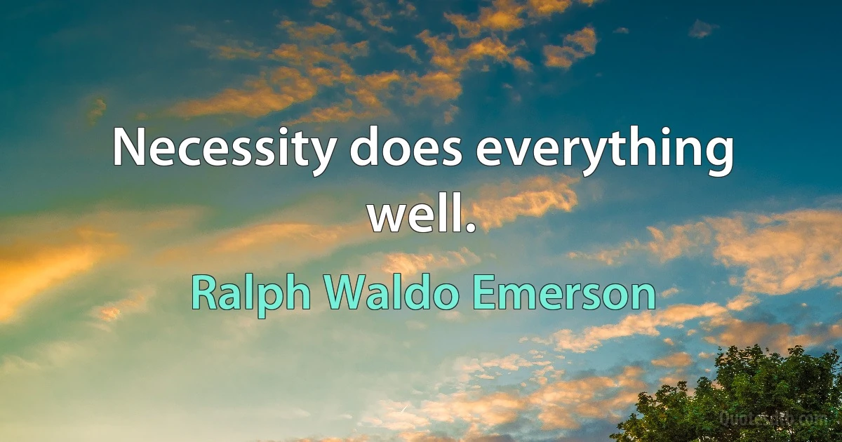 Necessity does everything well. (Ralph Waldo Emerson)