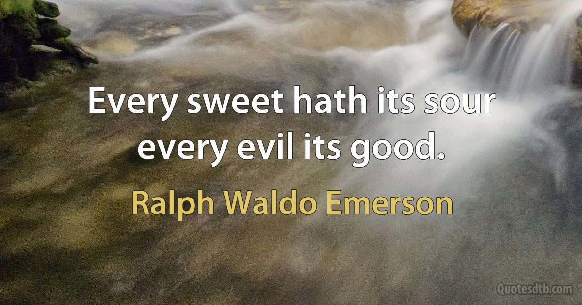 Every sweet hath its sour every evil its good. (Ralph Waldo Emerson)