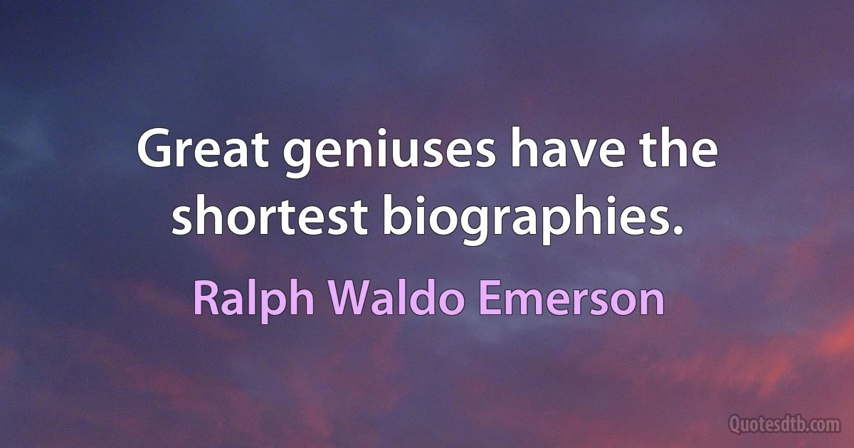 Great geniuses have the shortest biographies. (Ralph Waldo Emerson)