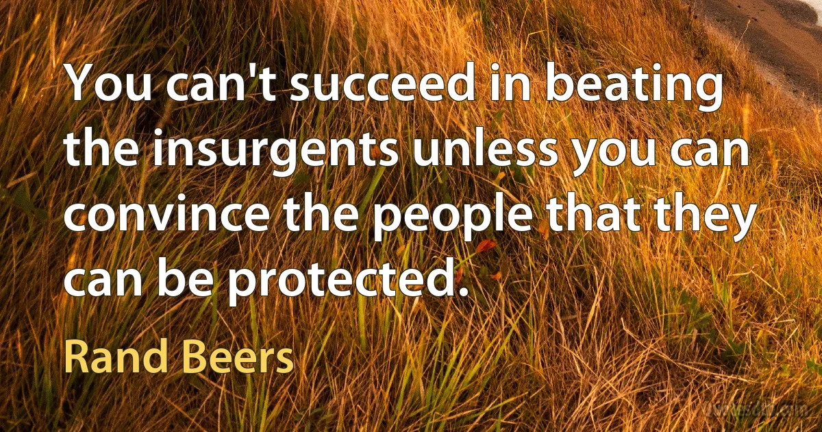 You can't succeed in beating the insurgents unless you can convince the people that they can be protected. (Rand Beers)