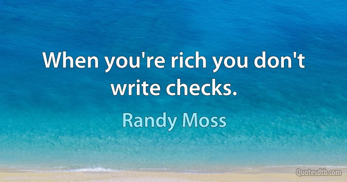 When you're rich you don't write checks. (Randy Moss)