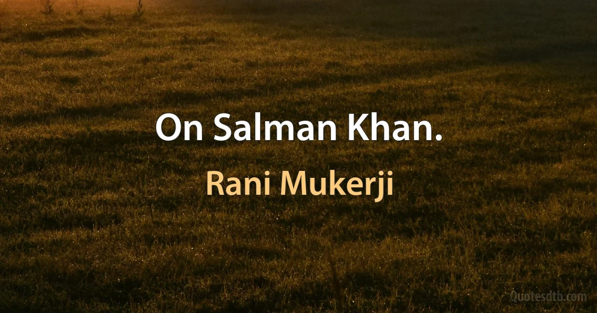 On Salman Khan. (Rani Mukerji)