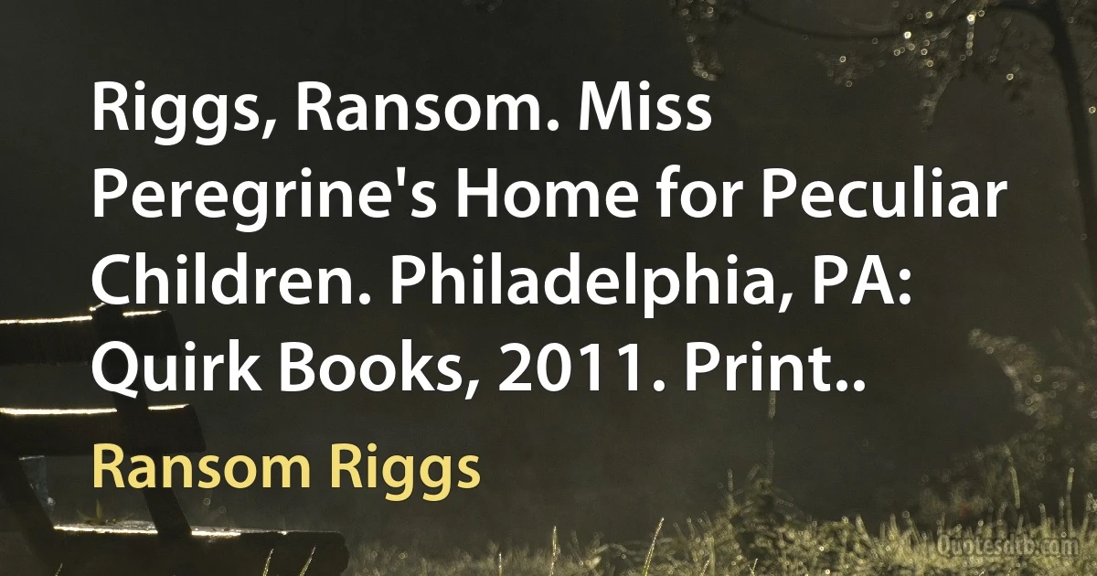 Riggs, Ransom. Miss Peregrine's Home for Peculiar Children. Philadelphia, PA: Quirk Books, 2011. Print.. (Ransom Riggs)