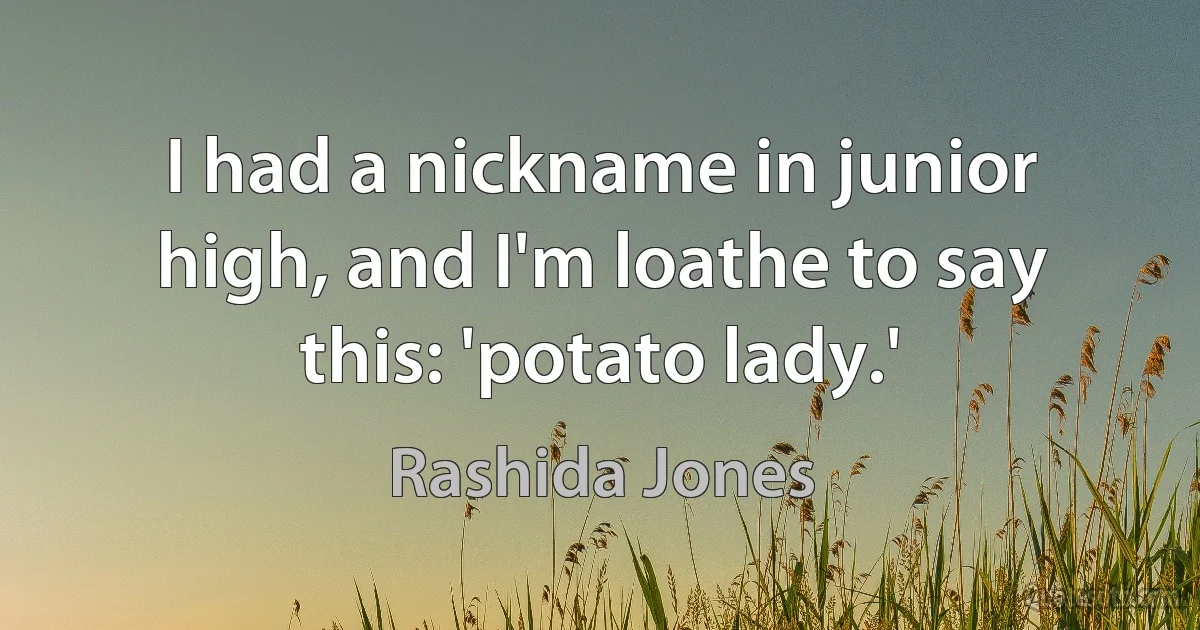 I had a nickname in junior high, and I'm loathe to say this: 'potato lady.' (Rashida Jones)