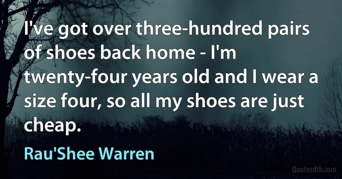 I've got over three-hundred pairs of shoes back home - I'm twenty-four years old and I wear a size four, so all my shoes are just cheap. (Rau'Shee Warren)