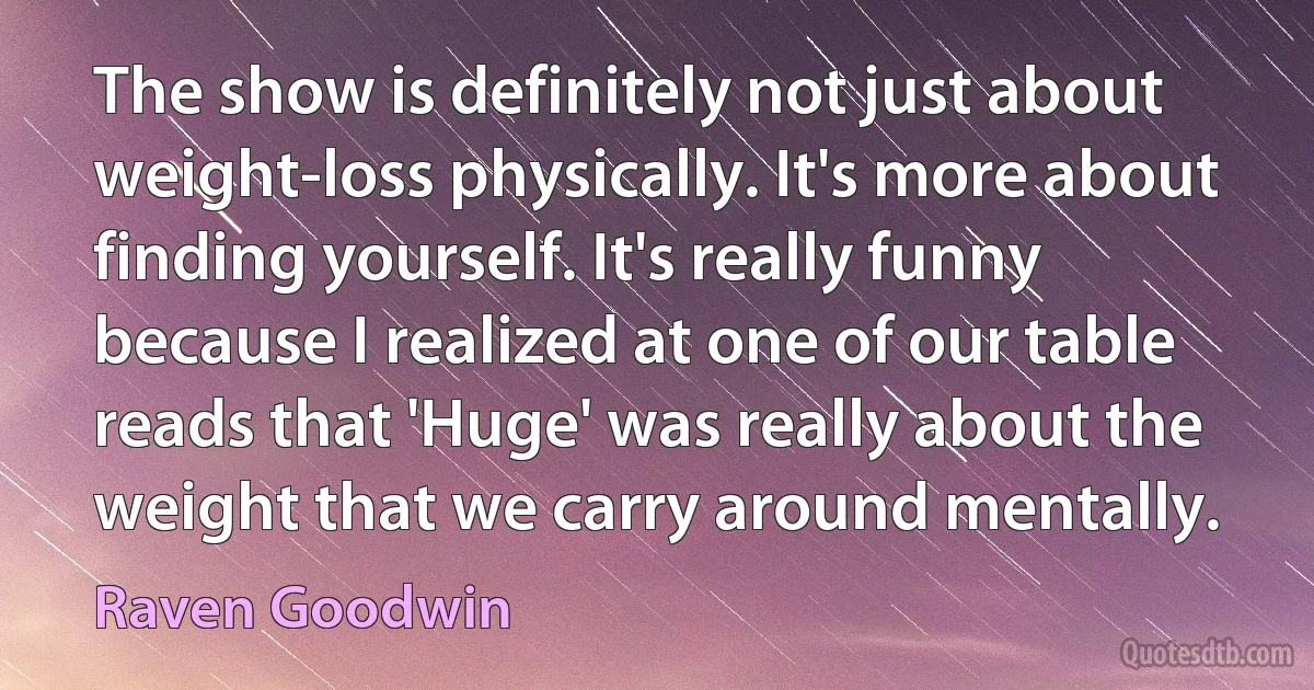 The show is definitely not just about weight-loss physically. It's more about finding yourself. It's really funny because I realized at one of our table reads that 'Huge' was really about the weight that we carry around mentally. (Raven Goodwin)